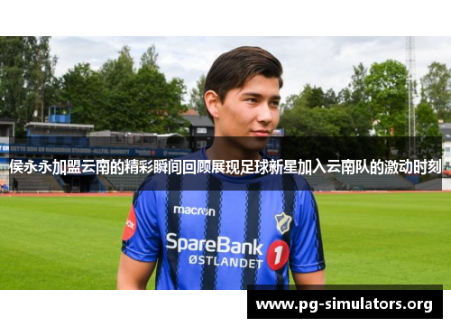 侯永永加盟云南的精彩瞬间回顾展现足球新星加入云南队的激动时刻 侯永永加盟云南的精彩瞬间回顾展现足球新星加入云南队的激动时刻