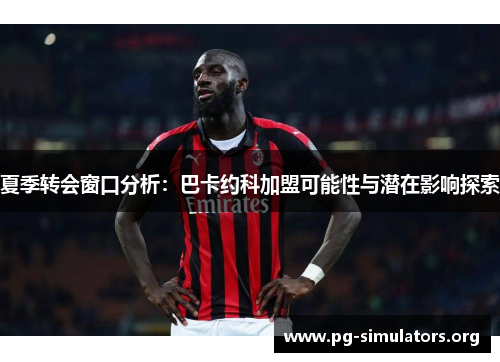 夏季转会窗口分析：巴卡约科加盟可能性与潜在影响探索