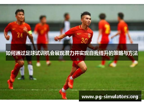 如何通过足球试训机会展现潜力并实现自我提升的策略与方法 如何通过足球试训机会展现潜力并实现自我提升的策略与方法