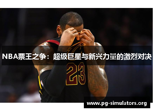 NBA票王之争:超级巨星与新兴力量的激烈对决 NBA票王之争:超级巨星与新兴力量的激烈对决