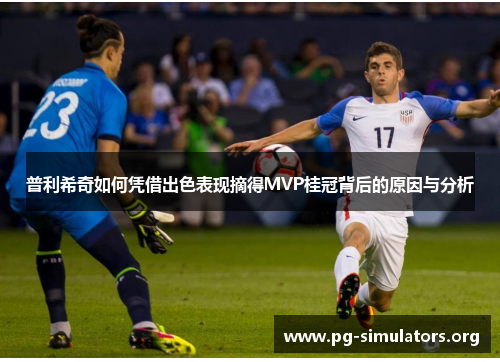 普利希奇如何凭借出色表现摘得MVP桂冠背后的原因与分析 普利希奇如何凭借出色表现摘得MVP桂冠背后的原因与分析