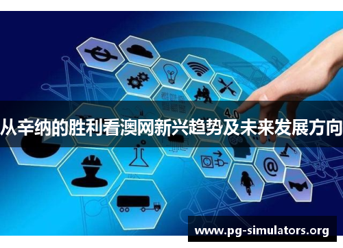 从辛纳的胜利看澳网新兴趋势及未来发展方向 从辛纳的胜利看澳网新兴趋势及未来发展方向