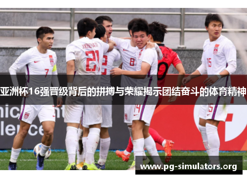 亚洲杯16强晋级背后的拼搏与荣耀揭示团结奋斗的体育精神 亚洲杯16强晋级背后的拼搏与荣耀揭示团结奋斗的体育精神