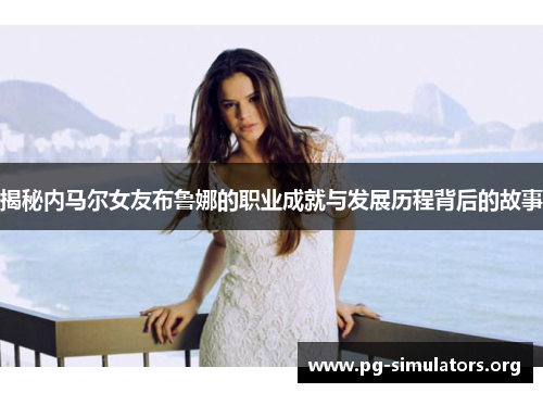 揭秘内马尔女友布鲁娜的职业成就与发展历程背后的故事 揭秘内马尔女友布鲁娜的职业成就与发展历程背后的故事