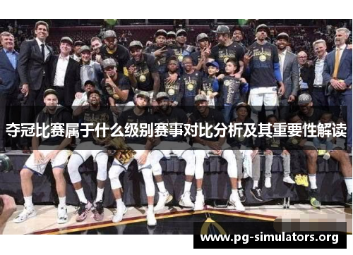 夺冠比赛属于什么级别赛事对比分析及其重要性解读 夺冠比赛属于什么级别赛事对比分析及其重要性解读
