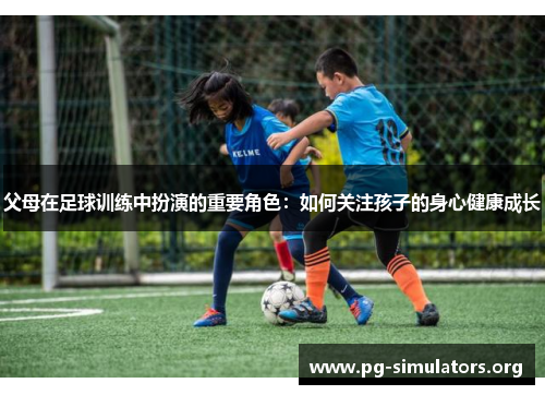 父母在足球训练中扮演的重要角色:如何关注孩子的身心健康成长 父母在足球训练中扮演的重要角色:如何关注孩子的身心健康成长