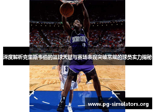 深度解析克里斯韦伯的篮球天赋与赛场表现突破常规的球员实力揭秘 深度解析克里斯韦伯的篮球天赋与赛场表现突破常规的球员实力揭秘