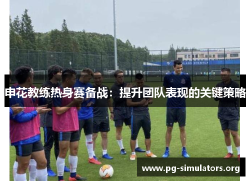 申花教练热身赛备战:提升团队表现的关键策略 申花教练热身赛备战:提升团队表现的关键策略