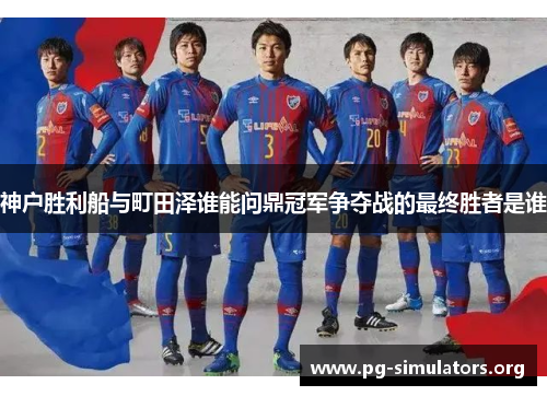 神户胜利船与町田泽谁能问鼎冠军争夺战的最终胜者是谁 神户胜利船与町田泽谁能问鼎冠军争夺战的最终胜者是谁