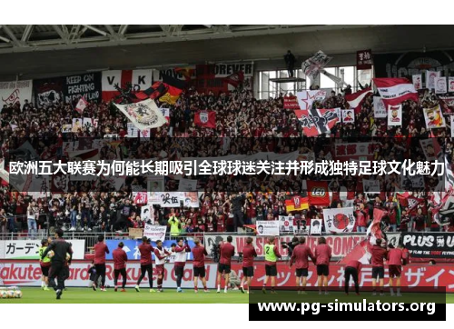 欧洲五大联赛为何能长期吸引全球球迷关注并形成独特足球文化魅力 欧洲五大联赛为何能长期吸引全球球迷关注并形成独特足球文化魅力