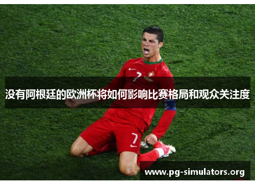 没有阿根廷的欧洲杯将如何影响比赛格局和观众关注度 没有阿根廷的欧洲杯将如何影响比赛格局和观众关注度
