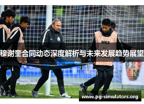 穆谢奎合同动态深度解析与未来发展趋势展望 穆谢奎合同动态深度解析与未来发展趋势展望