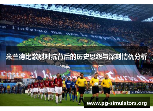 米兰德比激烈对抗背后的历史恩怨与深刻情仇分析