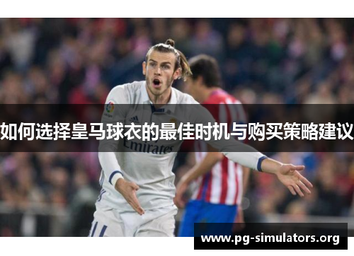 如何选择皇马球衣的最佳时机与购买策略建议 如何选择皇马球衣的最佳时机与购买策略建议