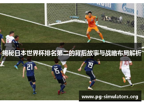 揭秘日本世界杯排名第二的背后故事与战略布局解析 揭秘日本世界杯排名第二的背后故事与战略布局解析