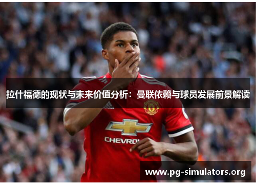 拉什福德的现状与未来价值分析:曼联依赖与球员发展前景解读 拉什福德的现状与未来价值分析:曼联依赖与球员发展前景解读