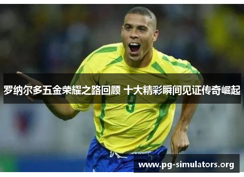 罗纳尔多五金荣耀之路回顾 十大精彩瞬间见证传奇崛起 罗纳尔多五金荣耀之路回顾 十大精彩瞬间见证传奇崛起