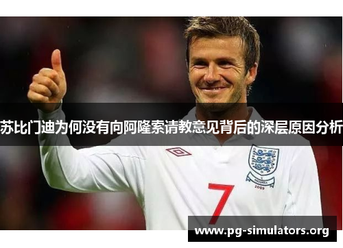 苏比门迪为何没有向阿隆索请教意见背后的深层原因分析 苏比门迪为何没有向阿隆索请教意见背后的深层原因分析