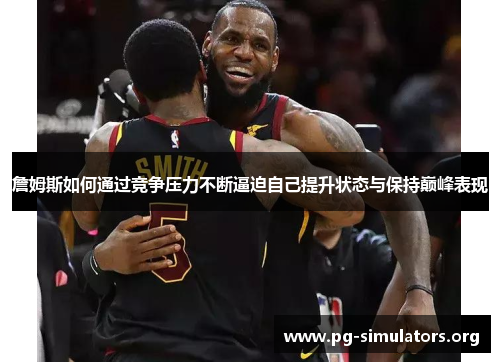 詹姆斯如何通过竞争压力不断逼迫自己提升状态与保持巅峰表现 詹姆斯如何通过竞争压力不断逼迫自己提升状态与保持巅峰表现