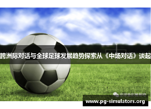 跨洲际对话与全球足球发展趋势探索从《中场对话》谈起 跨洲际对话与全球足球发展趋势探索从《中场对话》谈起