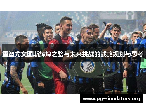 重塑尤文图斯辉煌之路与未来挑战的战略规划与思考 重塑尤文图斯辉煌之路与未来挑战的战略规划与思考