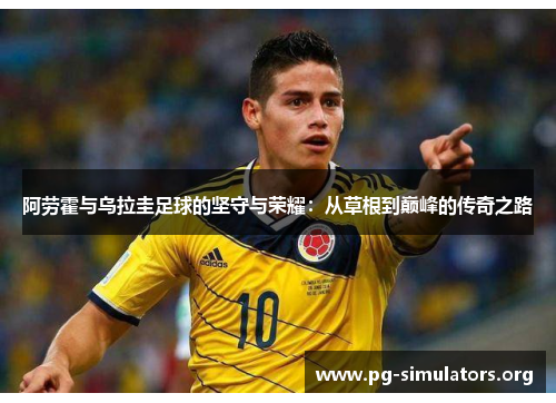 阿劳霍与乌拉圭足球的坚守与荣耀:从草根到巅峰的传奇之路 阿劳霍与乌拉圭足球的坚守与荣耀:从草根到巅峰的传奇之路