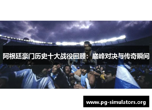 阿根廷豪门历史十大战役回顾:巅峰对决与传奇瞬间 阿根廷豪门历史十大战役回顾:巅峰对决与传奇瞬间