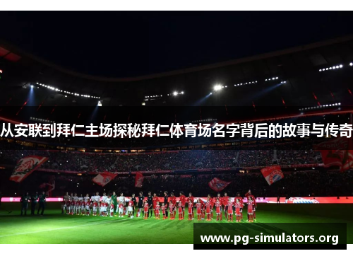 从安联到拜仁主场探秘拜仁体育场名字背后的故事与传奇 从安联到拜仁主场探秘拜仁体育场名字背后的故事与传奇