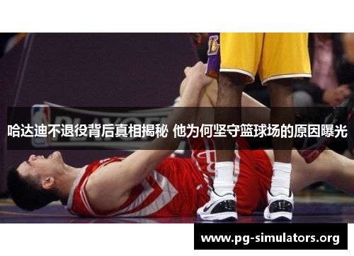 哈达迪不退役背后真相揭秘 他为何坚守篮球场的原因曝光 哈达迪不退役背后真相揭秘 他为何坚守篮球场的原因曝光