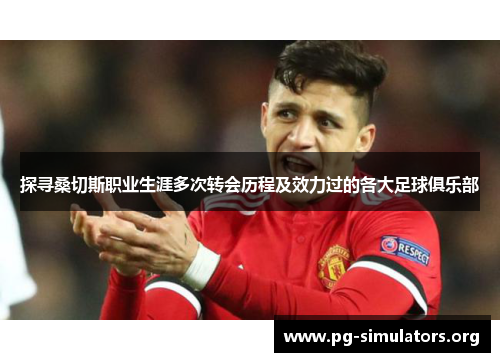 探寻桑切斯职业生涯多次转会历程及效力过的各大足球俱乐部 探寻桑切斯职业生涯多次转会历程及效力过的各大足球俱乐部