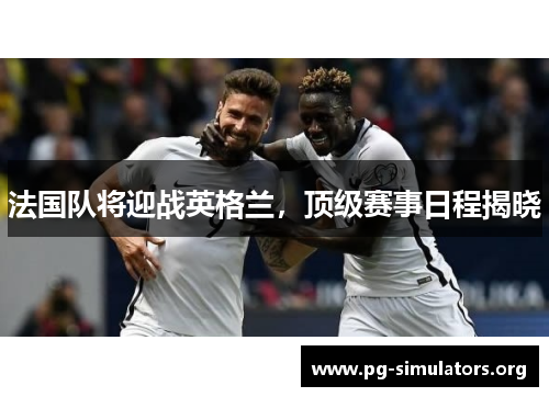 法国队将迎战英格兰,顶级赛事日程揭晓 法国队将迎战英格兰,顶级赛事日程揭晓
