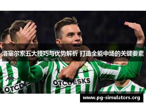 洛塞尔索五大技巧与优势解析 打造全能中场的关键要素 洛塞尔索五大技巧与优势解析 打造全能中场的关键要素