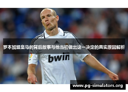 罗本加盟皇马的背后故事与他当初做出这一决定的真实原因解析