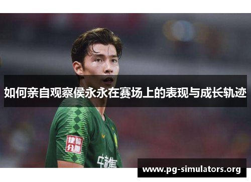 如何亲自观察侯永永在赛场上的表现与成长轨迹