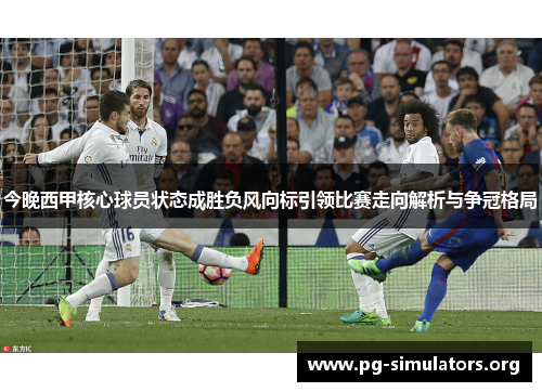 今晚西甲核心球员状态成胜负风向标引领比赛走向解析与争冠格局