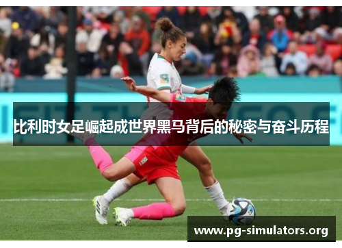 比利时女足崛起成世界黑马背后的秘密与奋斗历程