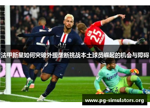 法甲新星如何突破外援垄断挑战本土球员崛起的机会与障碍