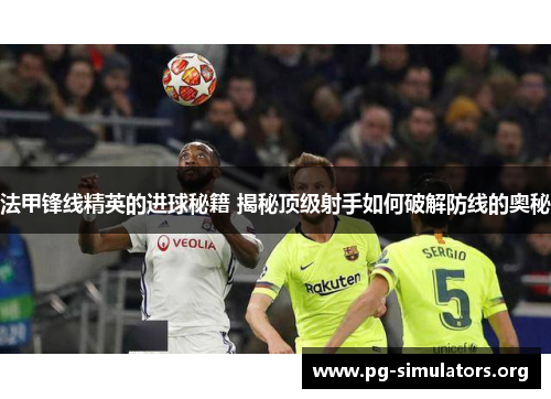 法甲锋线精英的进球秘籍 揭秘顶级射手如何破解防线的奥秘