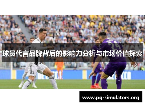 球员代言品牌背后的影响力分析与市场价值探索
