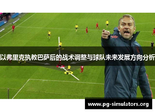 以弗里克执教巴萨后的战术调整与球队未来发展方向分析
