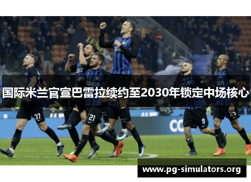 国际米兰官宣巴雷拉续约至2030年锁定中场核心 国际米兰官宣巴雷拉续约至2030年锁定中场核心