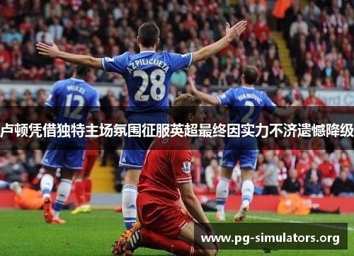 卢顿凭借独特主场氛围征服英超最终因实力不济遗憾降级 卢顿凭借独特主场氛围征服英超最终因实力不济遗憾降级