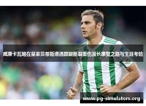 威廉卡瓦略在皇家贝蒂斯遭遇跟腱断裂重伤漫长康复之路与生涯考验 威廉卡瓦略在皇家贝蒂斯遭遇跟腱断裂重伤漫长康复之路与生涯考验