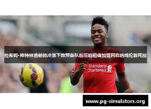 拉希姆·斯特林遭新帅冷落下放预备队后压哨租借加盟阿森纳成伦敦死敌