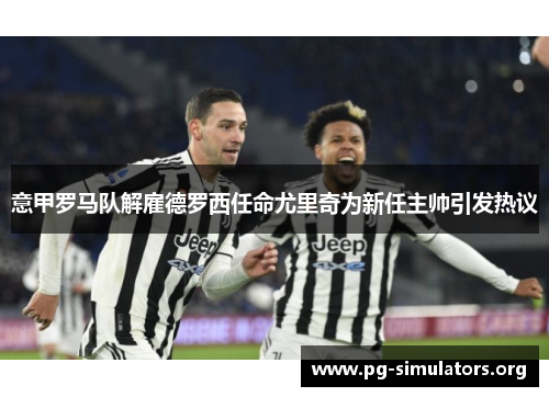 意甲罗马队解雇德罗西任命尤里奇为新任主帅引发热议