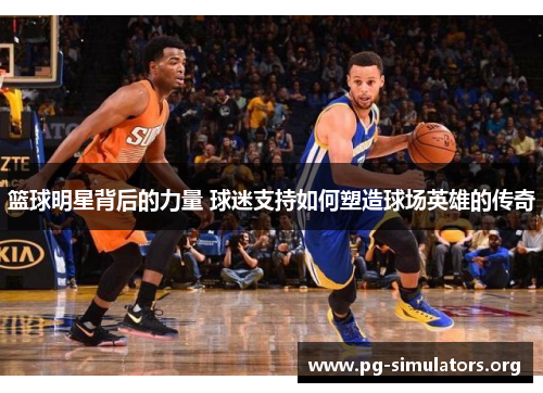 篮球明星背后的力量 球迷支持如何塑造球场英雄的传奇