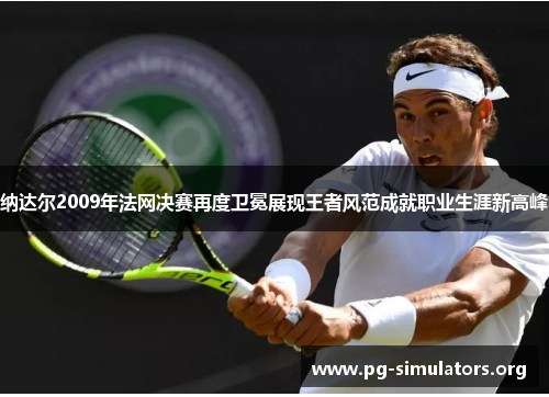 纳达尔2009年法网决赛再度卫冕展现王者风范成就职业生涯新高峰 纳达尔2009年法网决赛再度卫冕展现王者风范成就职业生涯新高峰