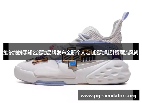 维尔纳携手知名运动品牌发布全新个人定制运动鞋引领潮流风尚 维尔纳携手知名运动品牌发布全新个人定制运动鞋引领潮流风尚