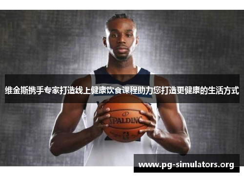 维金斯携手专家打造线上健康饮食课程助力您打造更健康的生活方式 维金斯携手专家打造线上健康饮食课程助力您打造更健康的生活方式