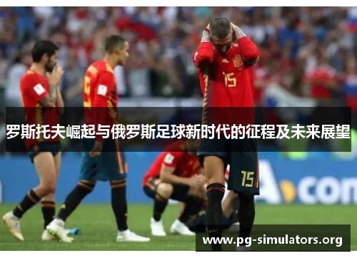 罗斯托夫崛起与俄罗斯足球新时代的征程及未来展望 罗斯托夫崛起与俄罗斯足球新时代的征程及未来展望